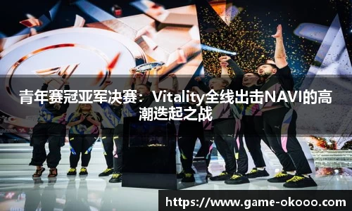 青年赛冠亚军决赛：Vitality全线出击NAVI的高潮迭起之战